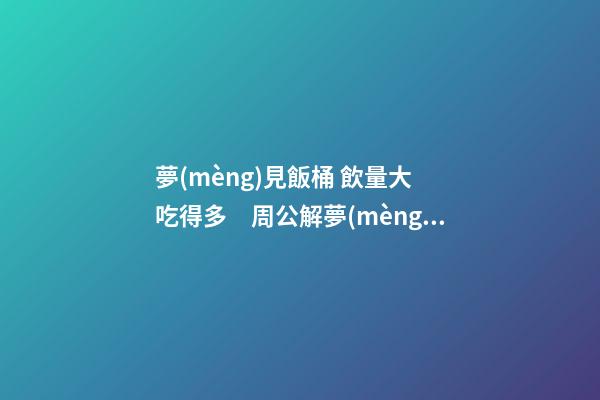 夢(mèng)見飯桶 飲量大 吃得多　周公解夢(mèng)之夢(mèng)到飯桶 飲量大 吃得多